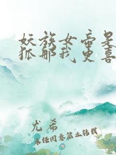 妖族女帝是九尾狐那我更喜欢了笔趣阁