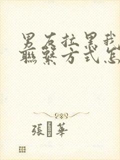 男友拉黑我所有联系方式怎么挽回