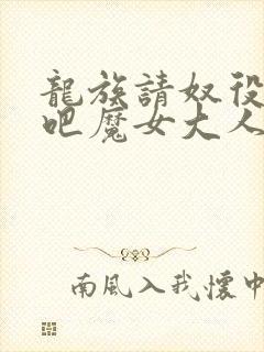 龙族请奴役众生吧魔女大人全文免费阅读小说