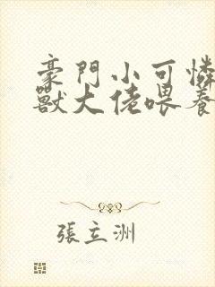 豪门小可怜被凶兽大佬喂养了笔趣阁