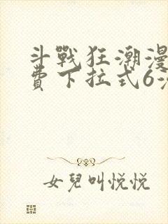 斗战狂潮漫画免费下拉式6漫画