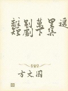 离别万里遥无期短剧下集