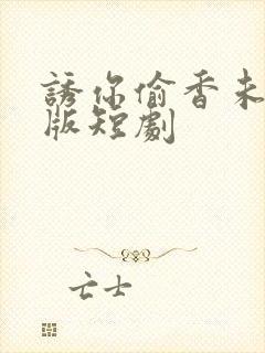 诱你偷香未删减版短剧