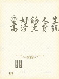 蛮好的人生在线高清免费观看