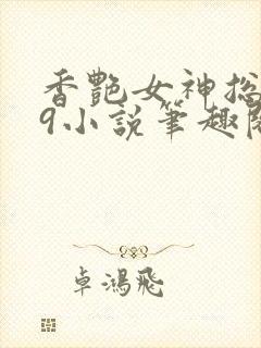 香艳女神总裁19小说笔趣阁最新章节列