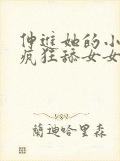 伸进她的小内裤疯狂舔女女