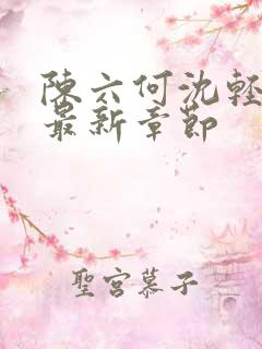 陈六何沈轻舞 最新章节