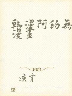 韩漫阿的无删减漫画