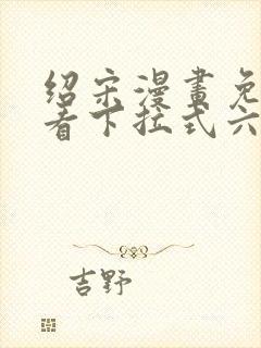 绍宋漫画免费观看下拉式六漫画