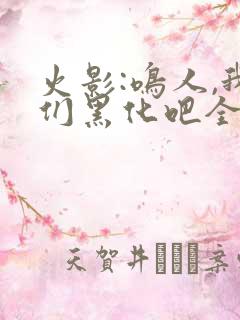 火影:鸣人,我们黑化吧全文在哪看