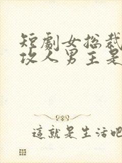 短剧女总裁的反攻人男主是谁