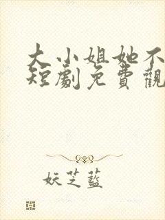 大小姐她不装了短剧免费观看全集