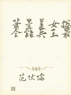 萧晨美女总裁的全能兵王最新章节