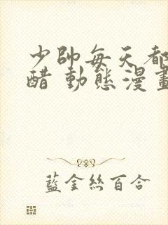 少帅每天都在吃醋 动态漫画 动漫