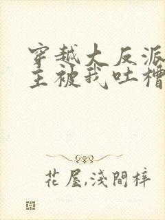 穿越大反派,女主被我吐槽变坏最新章节