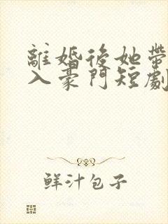 离婚后她带崽嫁入豪门短剧 林梦