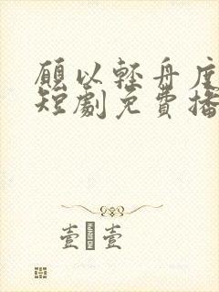 愿以轻舟度余生短剧免费播放