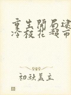 重生开局逮到高冷校花超市盗窃