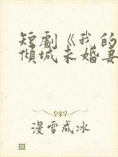 短剧《我的5个倾城未婚妻》