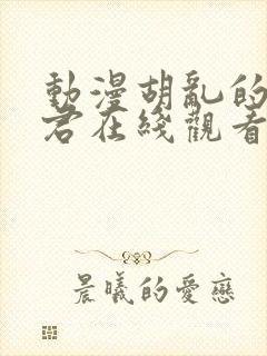 动漫胡乱的深见君在线观看