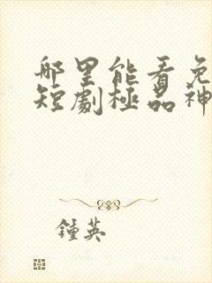 哪里能看免费的短剧极品神豪全集