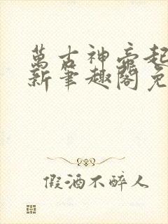 万古神帝起点最新笔趣阁免费阅读