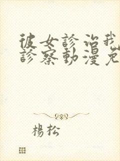 彼女诊治我她的诊察动漫免费观看