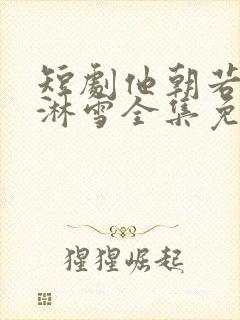 短剧他朝若是同淋雪全集免费观看