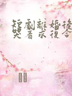 短剧离婚后前夫哭着求复合