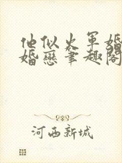 他似火军婚高干婚恋笔趣阁完整版