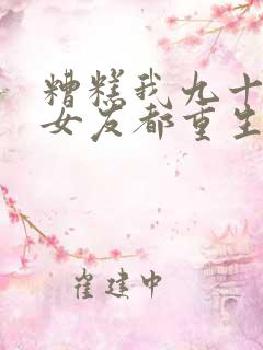 糟糕我九十九个女友都重生了短剧全