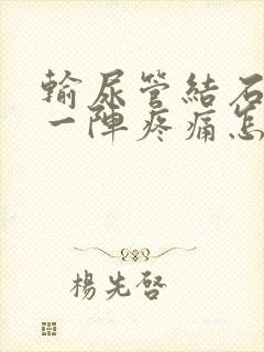 输尿管结石一阵一阵疼痛怎么办