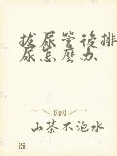 拔尿管后排不出尿怎么办