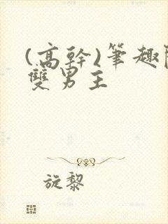 (高干)笔趣阁双男主