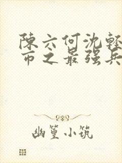 陈六何沈轻舞都市之最强兵王