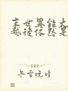 末世异能大佬穿越后依然是大佬小说全文阅读