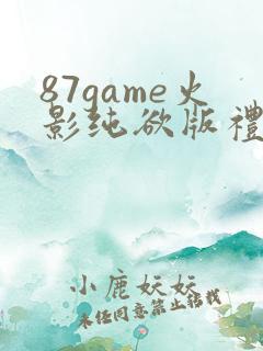87game火影纯欲版礼包码