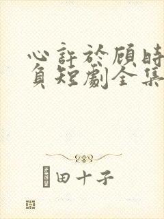 心许于顾时光不负短剧全集完整版