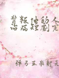背叛他的人求他治病短剧完整版