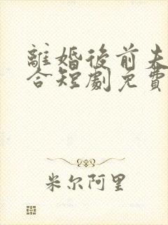 离婚后前夫求复合短剧免费观看