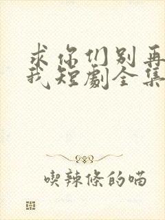 求你们别再说爱我短剧全集观看