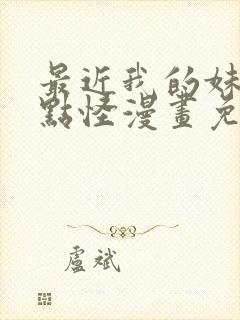 最近我的妹妹有点怪漫画免费观看