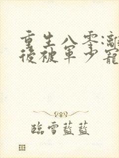 重生八零:离婚后被军少宠上天更新