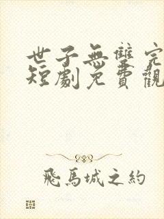 世子无双完整版短剧免费观看