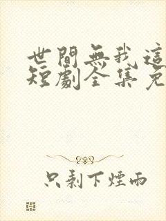 世间无我这般人短剧全集免费观看