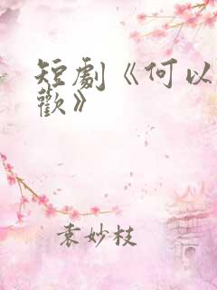 短剧《何以渡清欢》