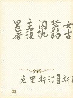 男主囚禁女主折磨复仇的古言虐妾