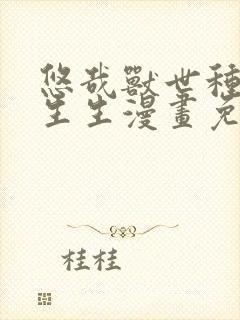 悠哉兽世种种田生生漫画免费阅读下拉式