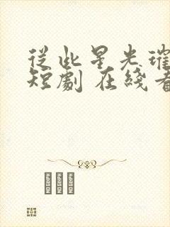 从此星光璀璨 短剧 在线看