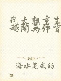 我太想重生了笔趣阁无弹窗